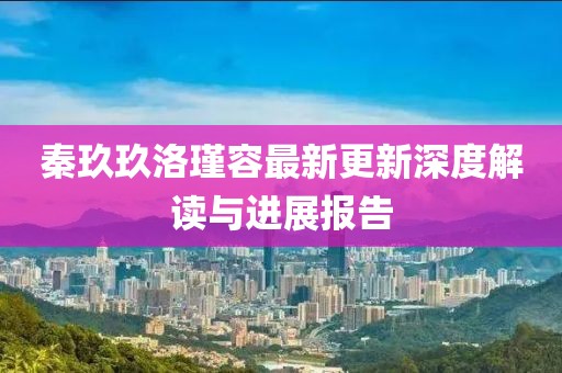 秦玖玖洛瑾容最新更新深度解读与进展报告
