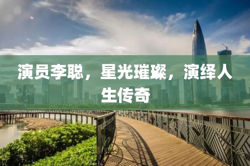 演员李聪，星光璀璨，演绎人生传奇