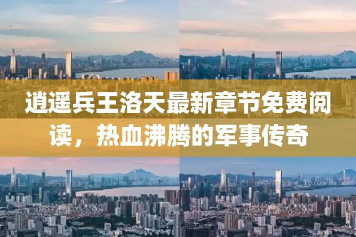 逍遥兵王洛天最新章节免费阅读，热血沸腾的军事传奇