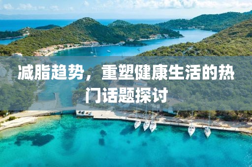 减脂趋势，重塑健康生活的热门话题探讨