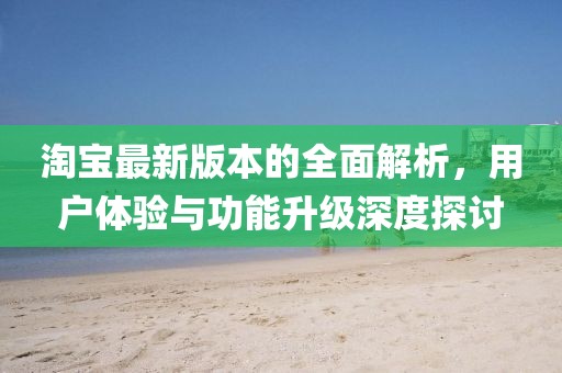 淘宝最新版本的全面解析，用户体验与功能升级深度探讨