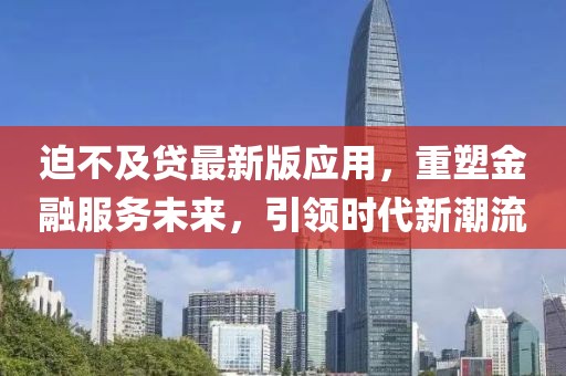 迫不及贷最新版应用，重塑金融服务未来，引领时代新潮流