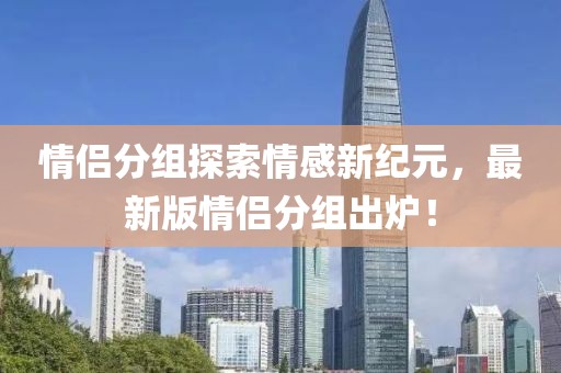 情侣分组探索情感新纪元，最新版情侣分组出炉！