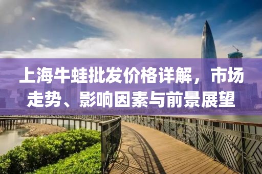 上海牛蛙批发价格详解，市场走势、影响因素与前景展望
