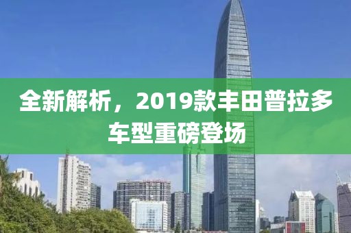 全新解析，2019款丰田普拉多车型重磅登场