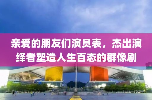 亲爱的朋友们演员表，杰出演绎者塑造人生百态的群像剧