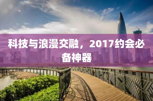 科技与浪漫交融，2017约会必备神器