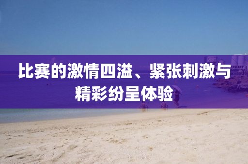 比赛的激情四溢、紧张刺激与精彩纷呈体验