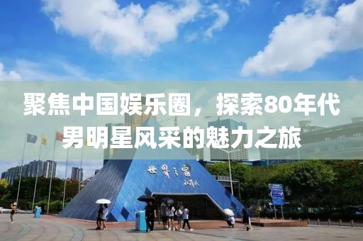 聚焦中国娱乐圈，探索80年代男明星风采的魅力之旅