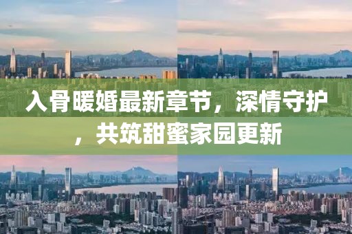 入骨暖婚最新章节，深情守护，共筑甜蜜家园更新