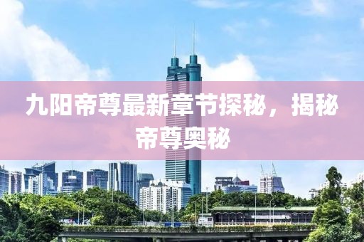 九阳帝尊最新章节探秘，揭秘帝尊奥秘