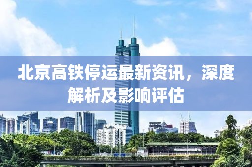 北京高铁停运最新资讯，深度解析及影响评估