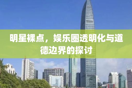 明星裸点，娱乐圈透明化与道德边界的探讨
