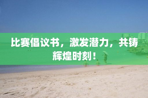 比赛倡议书，激发潜力，共铸辉煌时刻！