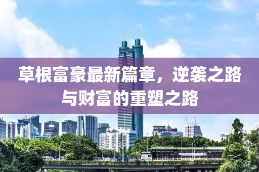草根富豪最新篇章，逆袭之路与财富的重塑之路