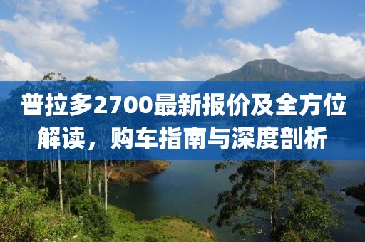 普拉多2700最新报价及全方位解读，购车指南与深度剖析