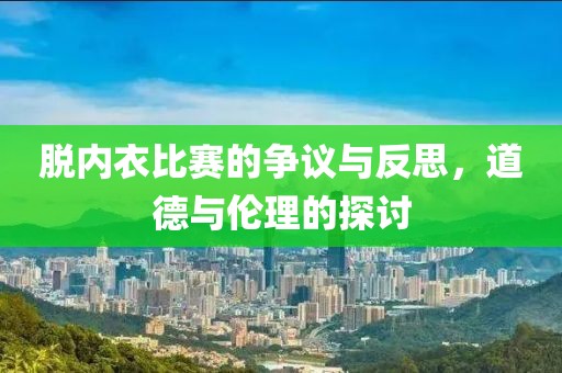 脱内衣比赛的争议与反思，道德与伦理的探讨
