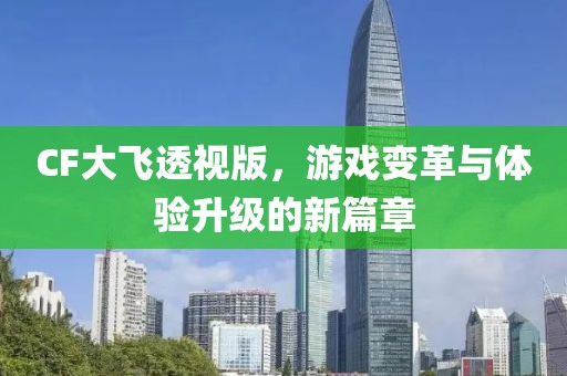 CF大飞透视版，游戏变革与体验升级的新篇章