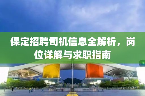 保定招聘司机信息全解析，岗位详解与求职指南