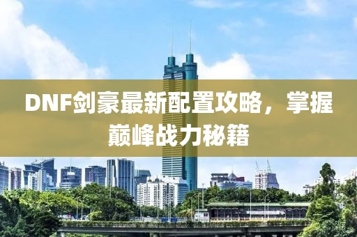 DNF剑豪最新配置攻略，掌握巅峰战力秘籍