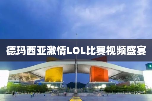 德玛西亚激情LOL比赛视频盛宴