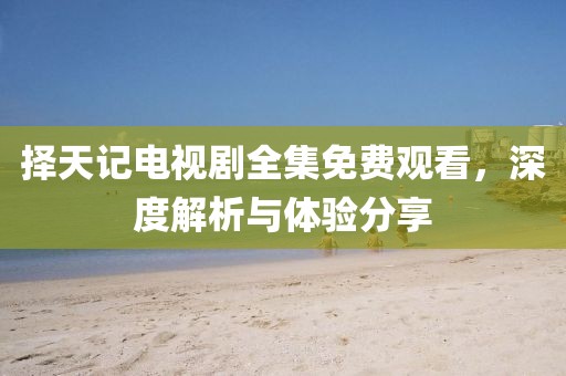 择天记电视剧全集免费观看，深度解析与体验分享