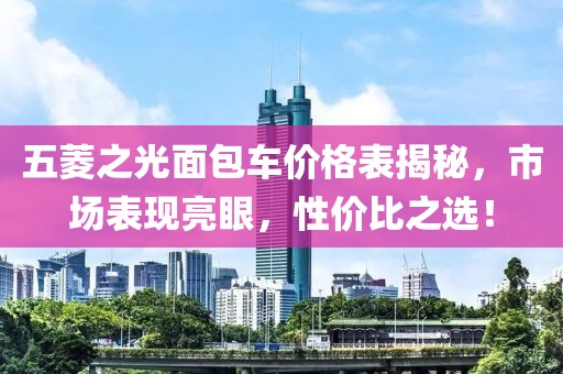五菱之光面包车价格表揭秘，市场表现亮眼，性价比之选！