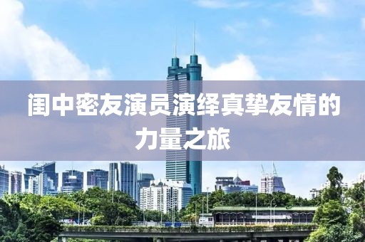 闺中密友演员演绎真挚友情的力量之旅
