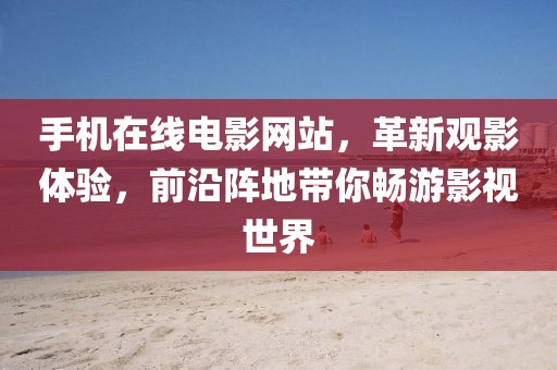 手机在线电影网站，革新观影体验，前沿阵地带你畅游影视世界