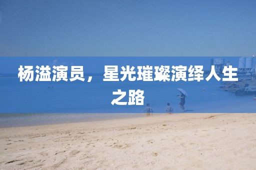 杨溢演员，星光璀璨演绎人生之路