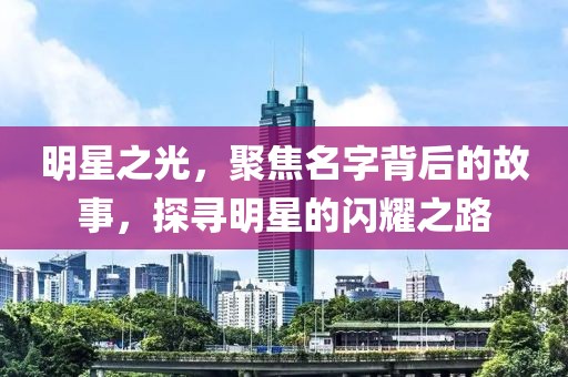 明星之光，聚焦名字背后的故事，探寻明星的闪耀之路