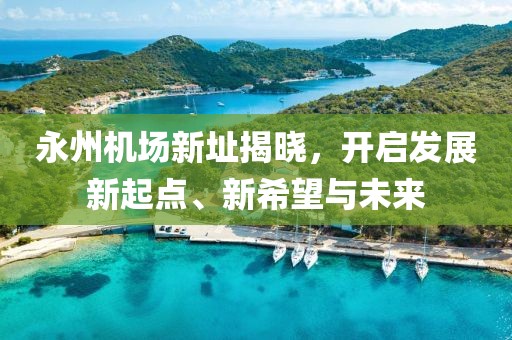永州机场新址揭晓，开启发展新起点、新希望与未来