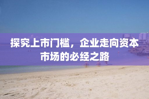 探究上市门槛，企业走向资本市场的必经之路