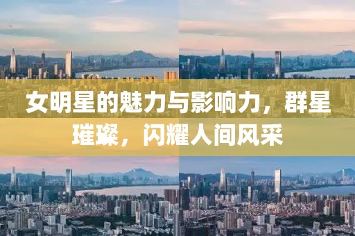 女明星的魅力与影响力，群星璀璨，闪耀人间风采
