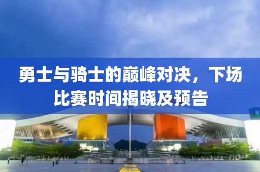 勇士与骑士的巅峰对决，下场比赛时间揭晓及预告