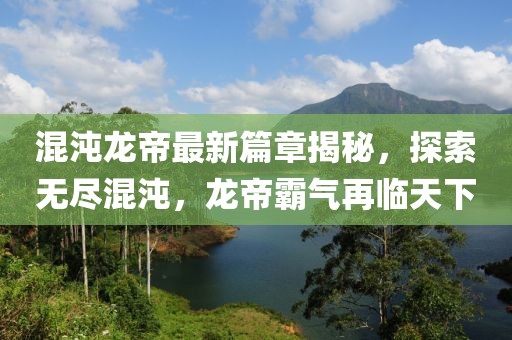 混沌龙帝最新篇章揭秘，探索无尽混沌，龙帝霸气再临天下