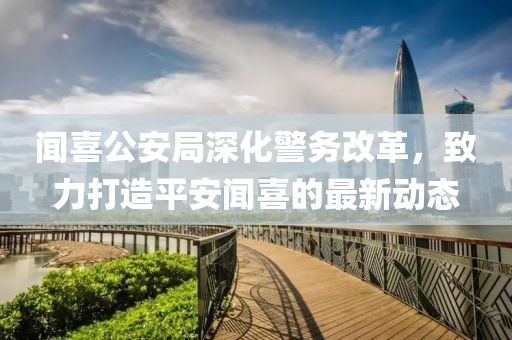 闻喜公安局深化警务改革，致力打造平安闻喜的最新动态