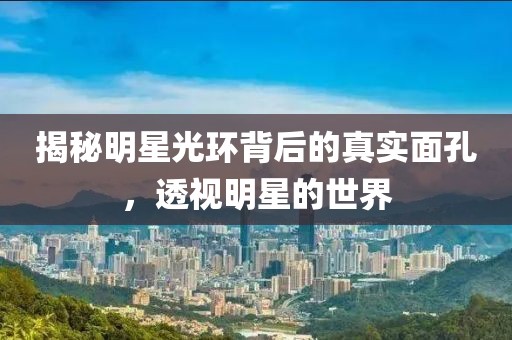 揭秘明星光环背后的真实面孔，透视明星的世界
