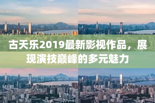 古天乐2019最新影视作品，展现演技巅峰的多元魅力