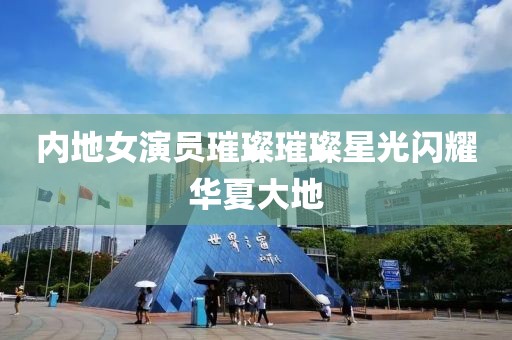 内地女演员璀璨璀璨星光闪耀华夏大地
