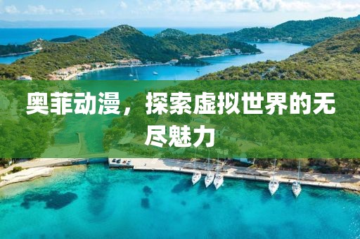 奥菲动漫，探索虚拟世界的无尽魅力