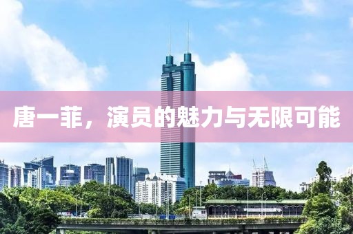 唐一菲，演员的魅力与无限可能
