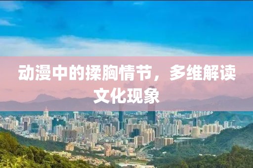 动漫中的揉胸情节，多维解读文化现象