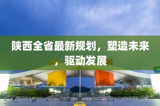 陕西全省最新规划，塑造未来，驱动发展