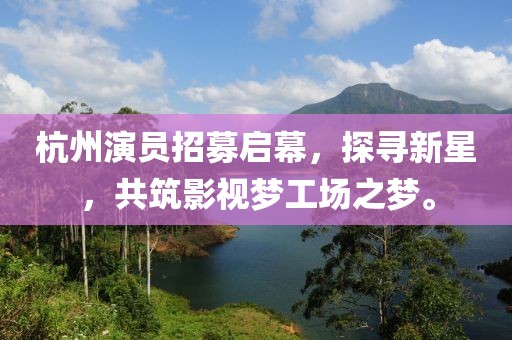 杭州演员招募启幕，探寻新星，共筑影视梦工场之梦。