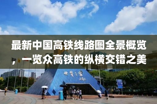 最新中国高铁线路图全景概览，一览众高铁的纵横交错之美