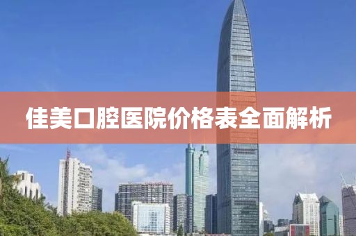 佳美口腔医院价格表全面解析