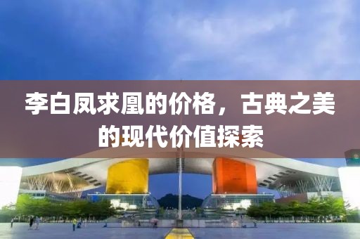 李白凤求凰的价格，古典之美的现代价值探索