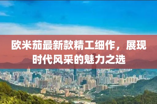 欧米茄最新款精工细作，展现时代风采的魅力之选