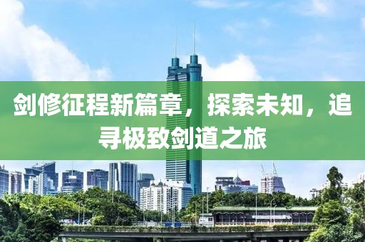 剑修征程新篇章，探索未知，追寻极致剑道之旅